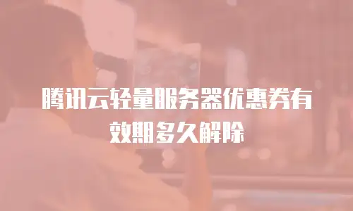 腾讯云轻量服务器优惠券有效期多久解除