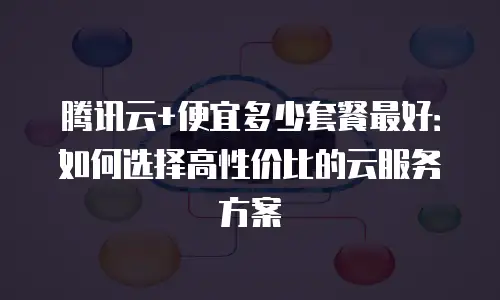 腾讯云+便宜多少套餐最好：如何选择高性价比的云服务方案