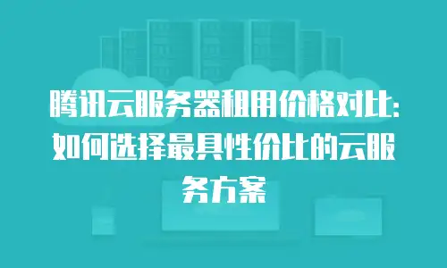 腾讯云服务器租用价格对比：如何选择最具性价比的云服务方案