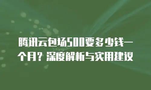 腾讯云包场500要多少钱一个月？深度解析与实用建议