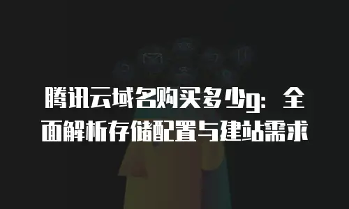 腾讯云域名购买多少g：全面解析存储配置与建站需求