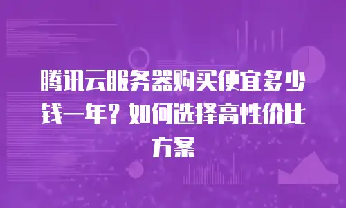 腾讯云服务器购买便宜多少钱一年？如何选择高性价比方案