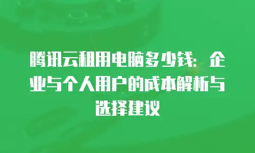 腾讯云租用电脑多少钱：企业与个人用户的成本解析与选择建议