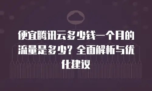 便宜腾讯云多少钱一个月的流量是多少？全面解析与优化建议