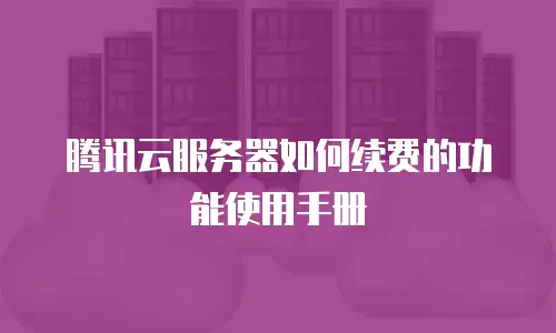 腾讯云服务器如何续费的功能使用手册