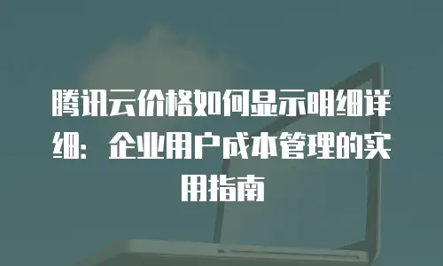 腾讯云价格如何显示明细详细：企业用户成本管理的实用指南