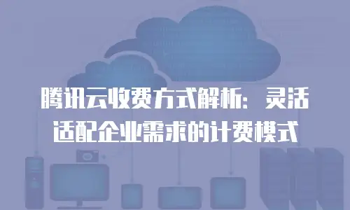 腾讯云收费方式解析：灵活适配企业需求的计费模式