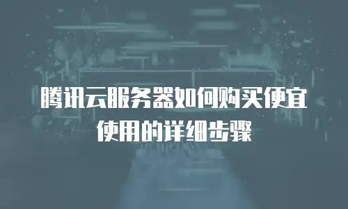 腾讯云服务器如何购买便宜使用的详细步骤
