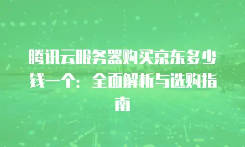 腾讯云服务器购买京东多少钱一个：全面解析与选购指南