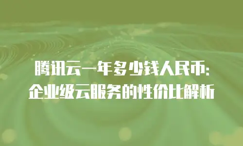 腾讯云一年多少钱人民币：企业级云服务的性价比解析
