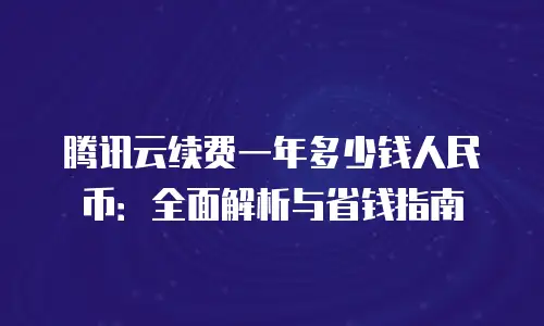 腾讯云续费一年多少钱人民币：全面解析与省钱指南
