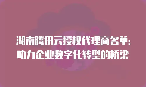 湖南腾讯云授权代理商名单：助力企业数字化转型的桥梁