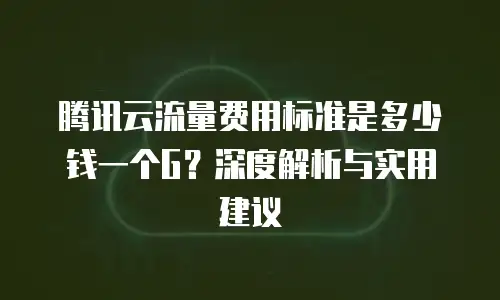 腾讯云流量费用标准是多少钱一个G？深度解析与实用建议