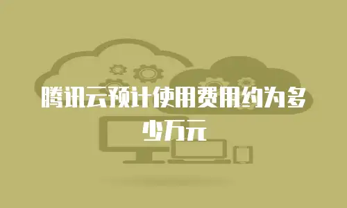 腾讯云预计使用费用约为多少万元