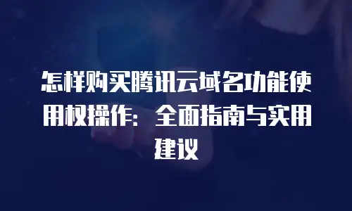 怎样购买腾讯云域名功能使用权操作：全面指南与实用建议