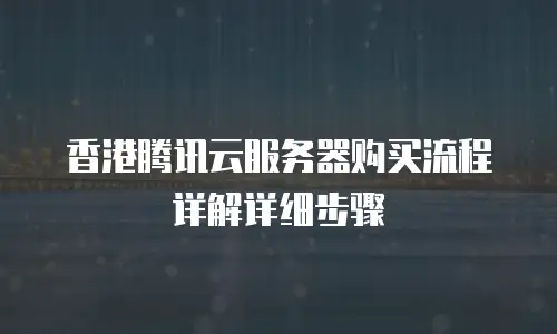 香港腾讯云服务器购买流程详解详细步骤