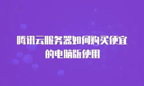 腾讯云服务器如何购买便宜的电脑版使用