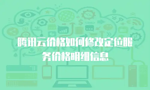 腾讯云价格如何修改定位服务价格明细信息