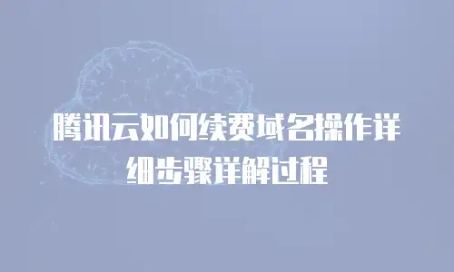 腾讯云如何续费域名操作详细步骤详解过程