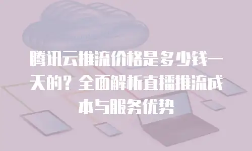 腾讯云推流价格是多少钱一天的？全面解析直播推流成本与服务优势
