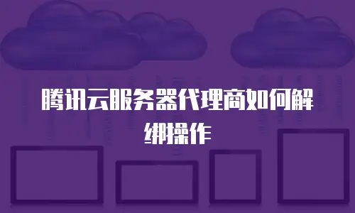腾讯云服务器代理商如何解绑操作