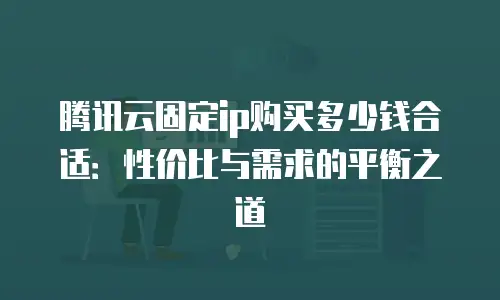 腾讯云固定ip购买多少钱合适：性价比与需求的平衡之道