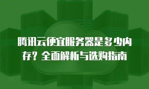 腾讯云便宜服务器是多少内存？全面解析与选购指南