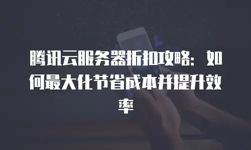 腾讯云服务器折扣攻略：如何最大化节省成本并提升效率