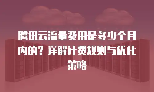 腾讯云流量费用是多少个月内的？详解计费规则与优化策略