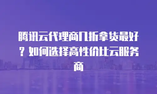 腾讯云代理商几折拿货最好？如何选择高性价比云服务商