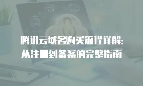 腾讯云域名购买流程详解：从注册到备案的完整指南