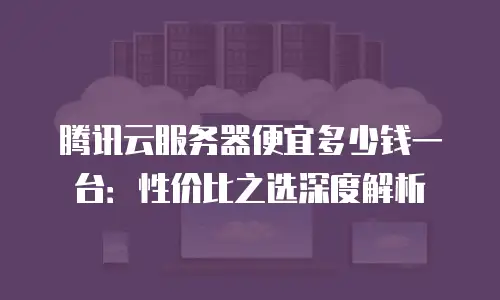 腾讯云服务器便宜多少钱一台：性价比之选深度解析