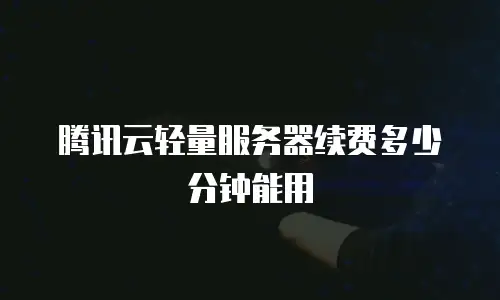腾讯云轻量服务器续费多少分钟能用