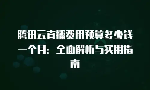 腾讯云直播费用预算多少钱一个月：全面解析与实用指南