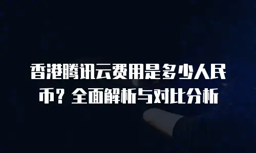 香港腾讯云费用是多少人民币？全面解析与对比分析