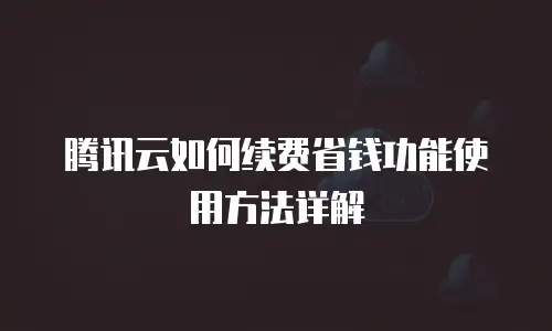 腾讯云如何续费省钱功能使用方法详解