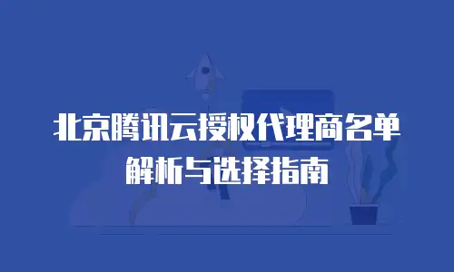 北京腾讯云授权代理商名单解析与选择指南