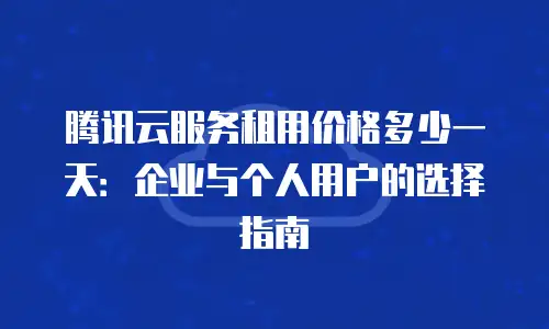 腾讯云服务租用价格多少一天：企业与个人用户的选择指南