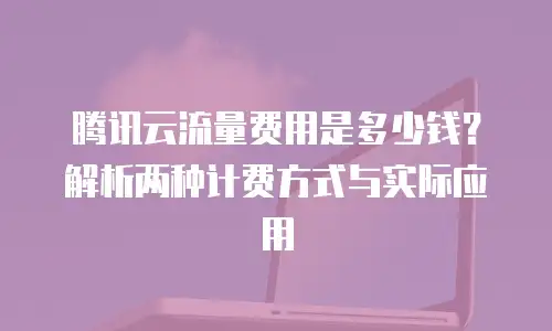 腾讯云流量费用是多少钱？解析两种计费方式与实际应用