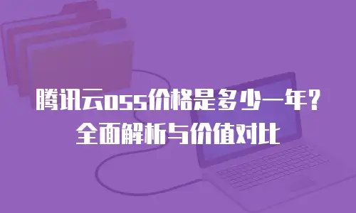 腾讯云oss价格是多少一年？全面解析与价值对比