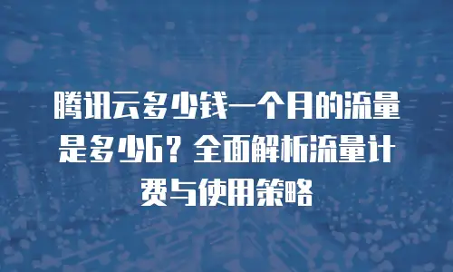 腾讯云多少钱一个月的流量是多少G？全面解析流量计费与使用策略