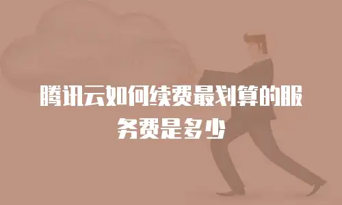 腾讯云如何续费最划算的服务费是多少