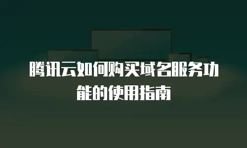腾讯云如何购买域名服务功能的使用指南