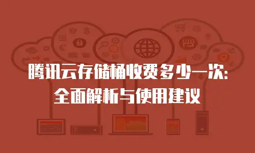 腾讯云存储桶收费多少一次：全面解析与使用建议