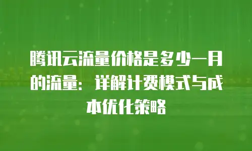 腾讯云流量价格是多少一月的流量：详解计费模式与成本优化策略