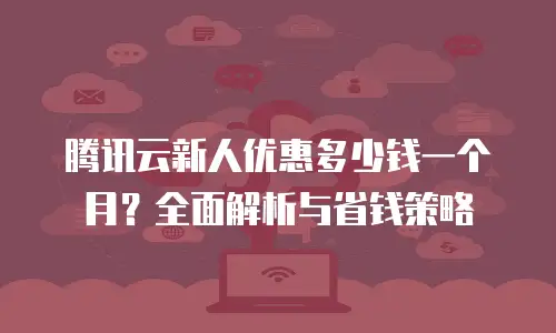 腾讯云新人优惠多少钱一个月？全面解析与省钱策略