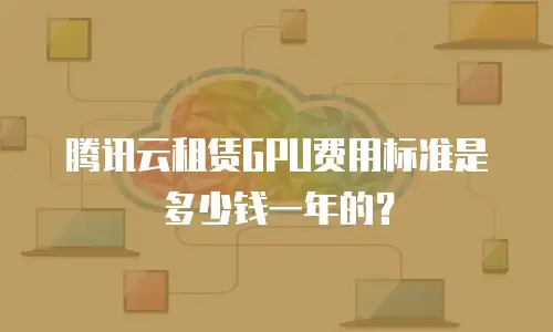 腾讯云租赁GPU费用标准是多少钱一年的？