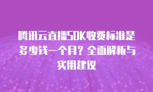 腾讯云直播SDK收费标准是多少钱一个月？全面解析与实用建议