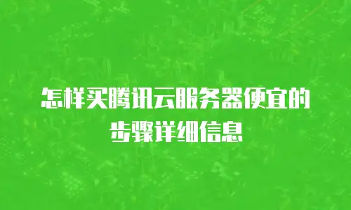 怎样买腾讯云服务器便宜的步骤详细信息