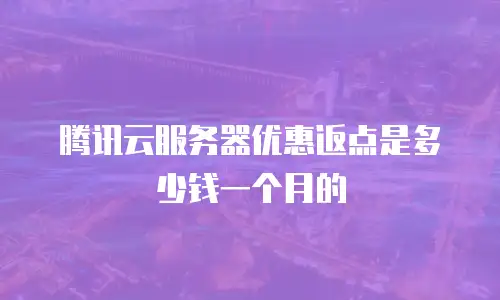 腾讯云服务器优惠返点是多少钱一个月的